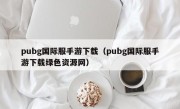 pubg国际服手游下载（pubg国际服手游下载绿色资源网）