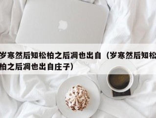 岁寒然后知松柏之后凋也出自（岁寒然后知松柏之后凋也出自庄子）