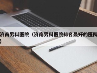 济南男科医院（济南男科医院排名最好的医院）