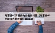 专家说40岁就得为养老做打算（专家说40岁就得为养老做打算icz2）