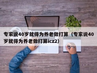 专家说40岁就得为养老做打算（专家说40岁就得为养老做打算icz2）