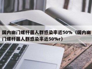国内幽门螺杆菌人群感染率近50%（国内幽门螺杆菌人群感染率近50%r）