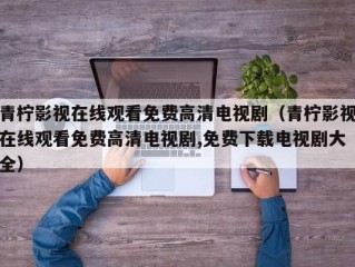 青柠影视在线观看免费高清电视剧（青柠影视在线观看免费高清电视剧,免费下载电视剧大全）