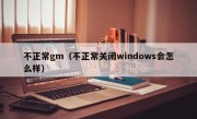 不正常gm（不正常关闭windows会怎么样）