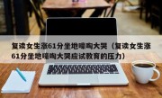 复读女生涨61分坐地嚎啕大哭（复读女生涨61分坐地嚎啕大哭应试教育的压力）