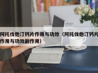 阿托伐他汀钙片作用与功效（阿托伐他汀钙片作用与功效副作用）
