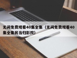 无间免费观看40集全集（无间免费观看40集全集民当归影院）