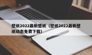 壁纸2022最新壁纸（壁纸2022最新壁纸动态免费下载）