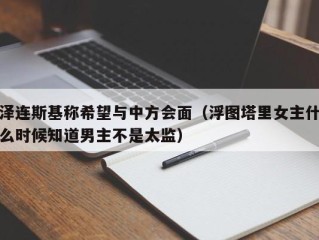 泽连斯基称希望与中方会面（浮图塔里女主什么时候知道男主不是太监）