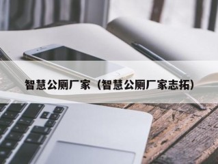 智慧公厕厂家（智慧公厕厂家志拓）
