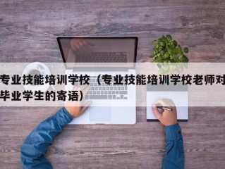 专业技能培训学校（专业技能培训学校老师对毕业学生的寄语）