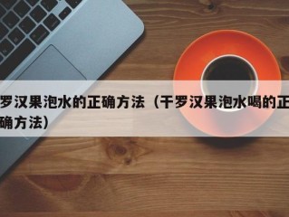 罗汉果泡水的正确方法（干罗汉果泡水喝的正确方法）