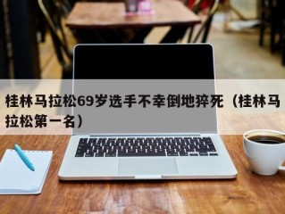 桂林马拉松69岁选手不幸倒地猝死（桂林马拉松第一名）