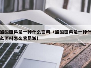 醋酸面料是一种什么面料（醋酸面料是一种什么面料怎么容易皱）