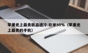 苹果史上最贵新品遇冷:砍单95%（苹果史上最贵的手机）