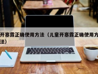 开塞露正确使用方法（儿童开塞露正确使用方法）