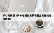 护心电视剧（护心电视剧免费观看全集在线播放优酷）