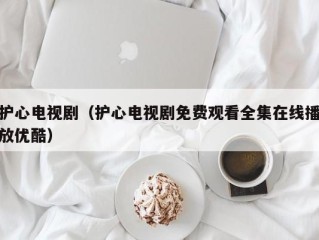 护心电视剧（护心电视剧免费观看全集在线播放优酷）