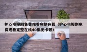 护心电视剧免费观看完整在线（护心电视剧免费观看完整在线40集无卡顿）