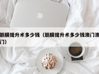 筋膜提升术多少钱（筋膜提升术多少钱澳门澳门）