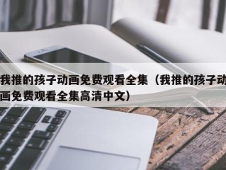 我推的孩子动画免费观看全集（我推的孩子动画免费观看全集高清中文）