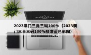2023澳门三肖三码100%（2023澳门三肖三码100%精准蓝色彩图）