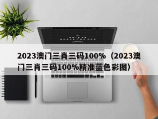 2023澳门三肖三码100%（2023澳门三肖三码100%精准蓝色彩图）