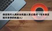 扬言毁灭人类的女机器人答记者问（当年扬言毁灭世界的机器人）