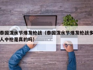 泰国泼水节爆发枪战（泰国泼水节爆发枪战多人中枪是真的吗）