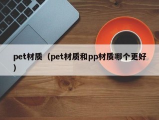 pet材质（pet材质和pp材质哪个更好）