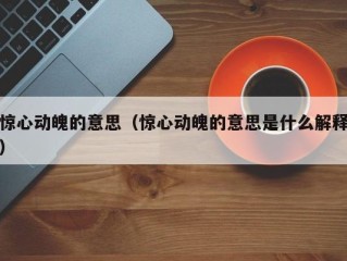 惊心动魄的意思（惊心动魄的意思是什么解释）