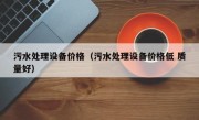 污水处理设备价格（污水处理设备价格低 质量好）