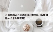 万能钥匙wifi自动连接不需密码（万能钥匙wifi怎么破密码）