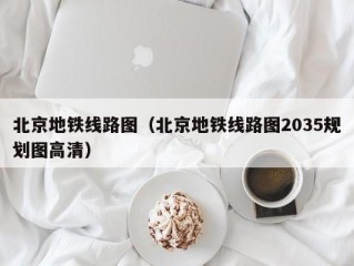北京地铁线路图（北京地铁线路图2035规划图高清）