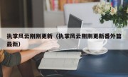 执掌风云刚刚更新（执掌风云刚刚更新番外篇最新）