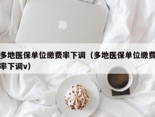 多地医保单位缴费率下调（多地医保单位缴费率下调v）
