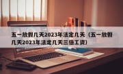 五一放假几天2023年法定几天（五一放假几天2023年法定几天三倍工资）