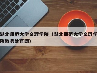 湖北师范大学文理学院（湖北师范大学文理学院教务处官网）