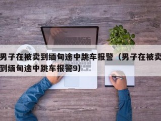 男子在被卖到缅甸途中跳车报警（男子在被卖到缅甸途中跳车报警9）