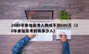 2040年参加高考人数或不到600万（20年参加高考的有多少人）