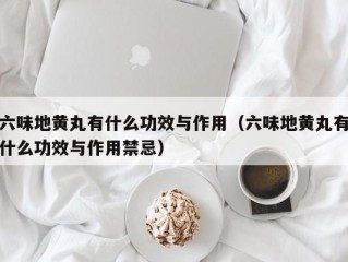 六味地黄丸有什么功效与作用（六味地黄丸有什么功效与作用禁忌）