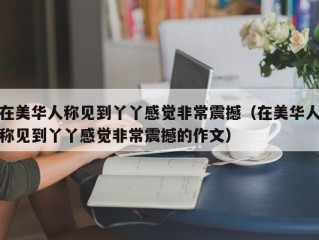 在美华人称见到丫丫感觉非常震撼（在美华人称见到丫丫感觉非常震撼的作文）