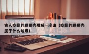 古人吃剩的螺蛳壳堆成一座山（吃剩的螺蛳壳属于什么垃圾）