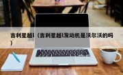 吉利星越l（吉利星越l发动机是沃尔沃的吗）