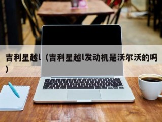 吉利星越l（吉利星越l发动机是沃尔沃的吗）