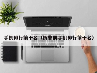 手机排行前十名（折叠屏手机排行前十名）