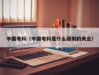 中国电科（中国电科是什么级别的央企）