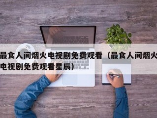 最食人间烟火电视剧免费观看（最食人间烟火电视剧免费观看星辰）