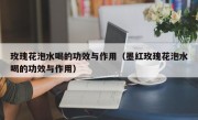 玫瑰花泡水喝的功效与作用（墨红玫瑰花泡水喝的功效与作用）