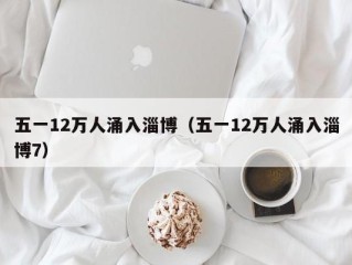 五一12万人涌入淄博（五一12万人涌入淄博7）